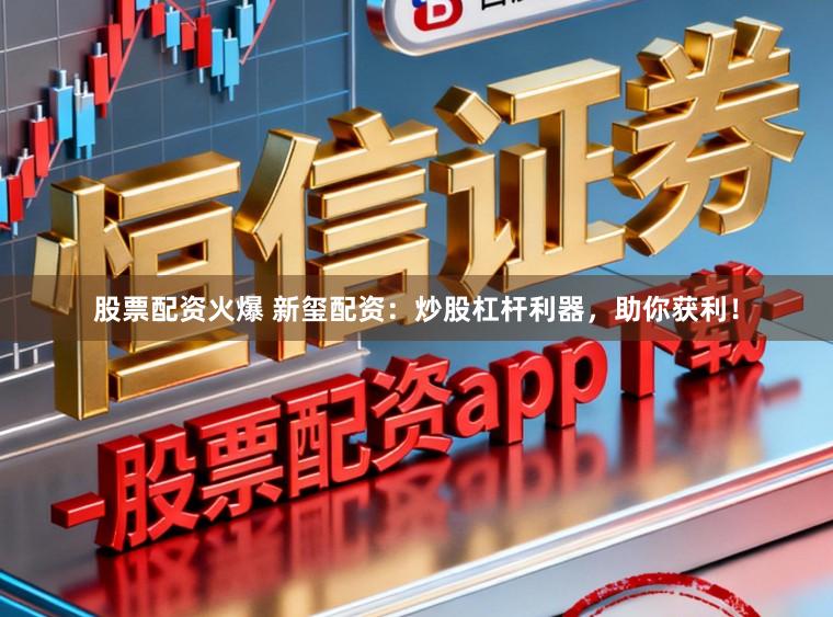 股票配资火爆 新玺配资：炒股杠杆利器，助你获利！
