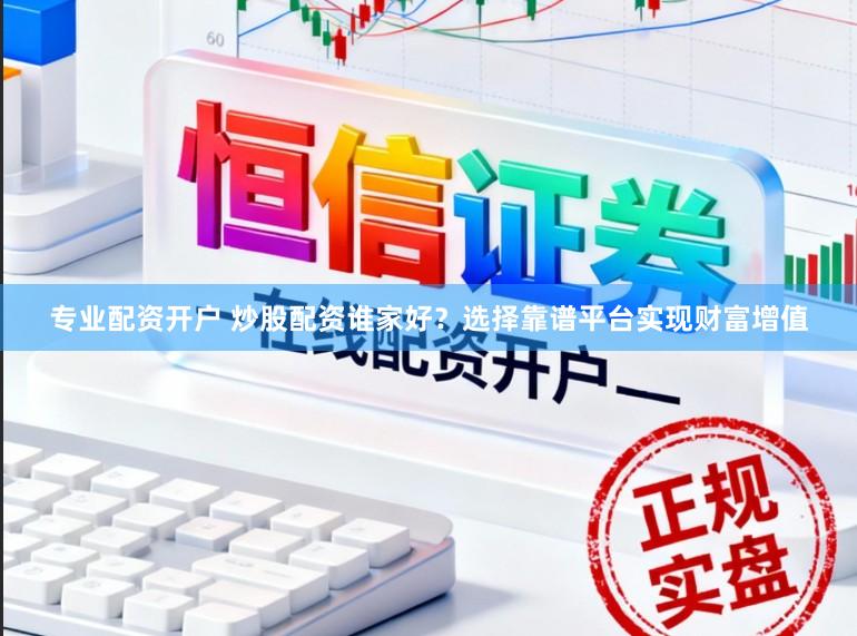 专业配资开户 炒股配资谁家好？选择靠谱平台实现财富增值