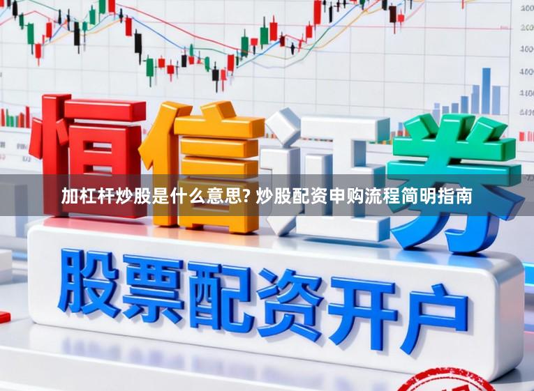 加杠杆炒股是什么意思? 炒股配资申购流程简明指南
