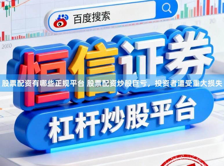 股票配资有哪些正规平台 股票配资炒股巨亏，投资者遭受重大损失
