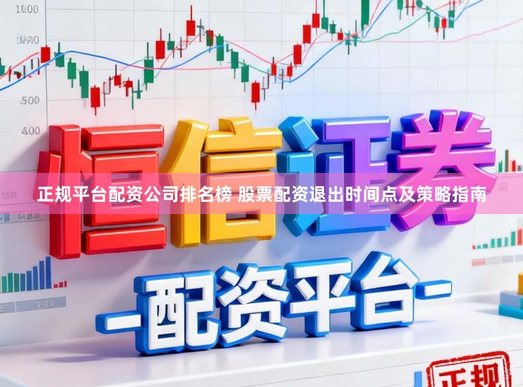 正规平台配资公司排名榜 股票配资退出时间点及策略指南
