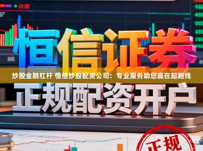 炒股金融杠杆 恒信炒股配资公司：专业服务助您赢在起跑线