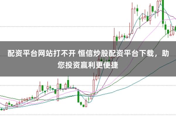 配资平台网站打不开 恒信炒股配资平台下载,助您投资赢利更便捷