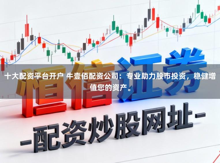 十大配资平台开户 牛壹佰配资公司:专业助力股市投资,稳健增值您的资产。