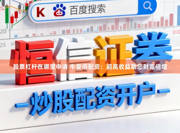 股票杠杆在哪里申请 牛壹佰配资：超高收益助您财富倍增