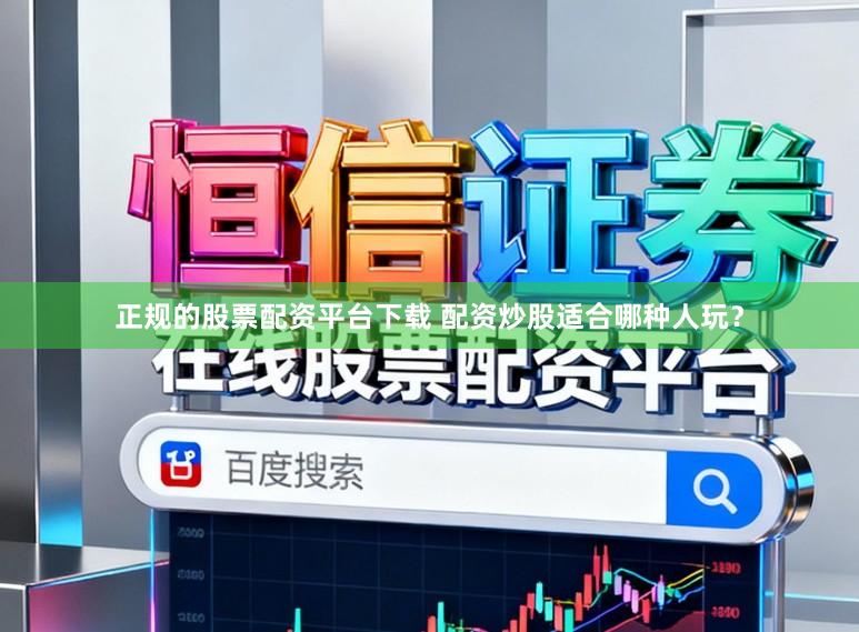 正规的股票配资平台下载 配资炒股适合哪种人玩?