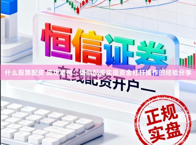 什么股票配资 成功案例:借助配资实现资金杠杆操作的经验分享