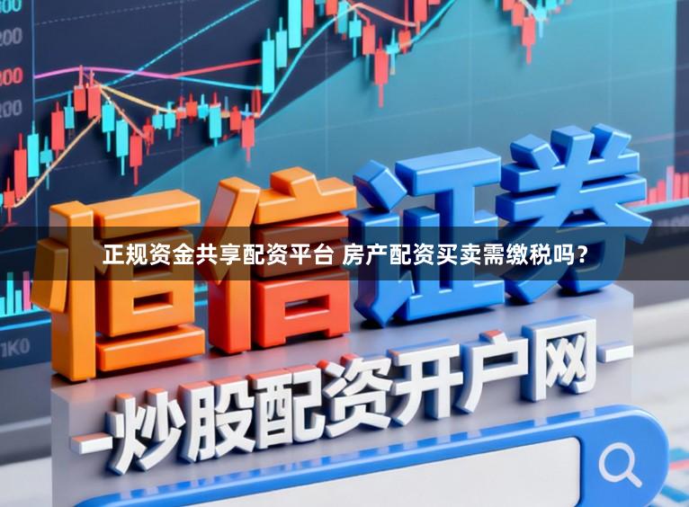 正规资金共享配资平台 房产配资买卖需缴税吗?