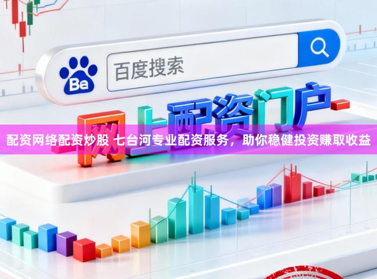 配资网络配资炒股 七台河专业配资服务，助你稳健投资赚取收益