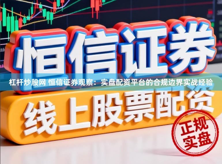 杠杆炒股网 恒信证券观察：实盘配资平台的合规边界实战经验