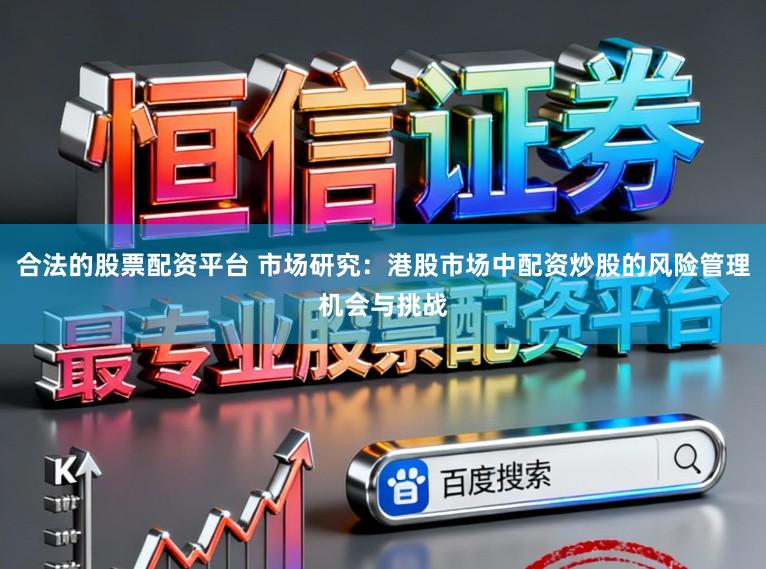合法的股票配资平台 市场研究：港股市场中配资炒股的风险管理机会与挑战