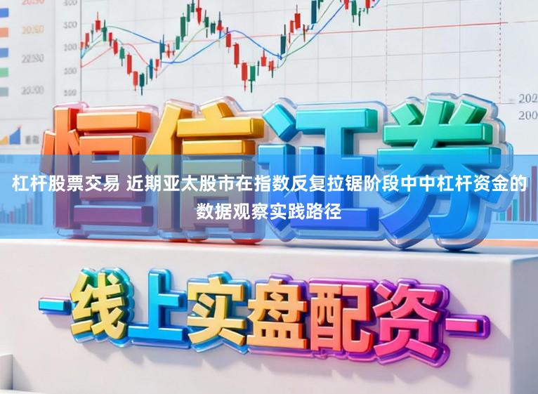 杠杆股票交易 近期亚太股市在指数反复拉锯阶段中中杠杆资金的数据观察实践路径