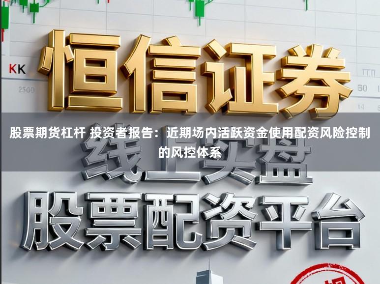 股票期货杠杆 投资者报告：近期场内活跃资金使用配资风险控制的风控体系