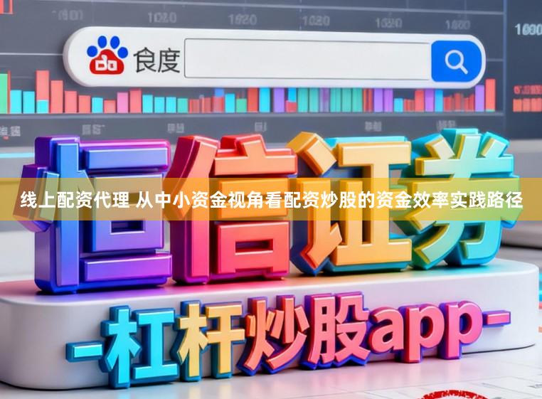 线上配资代理 从中小资金视角看配资炒股的资金效率实践路径