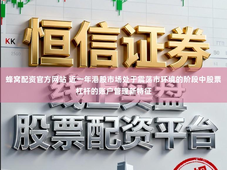 蜂窝配资官方网站 近一年港股市场处于震荡市环境的阶段中股票杠杆的账户管理新特征