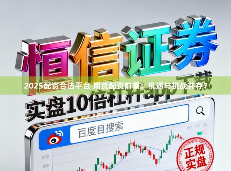 2025配资合法平台 期货配资前景：机遇与挑战并存？