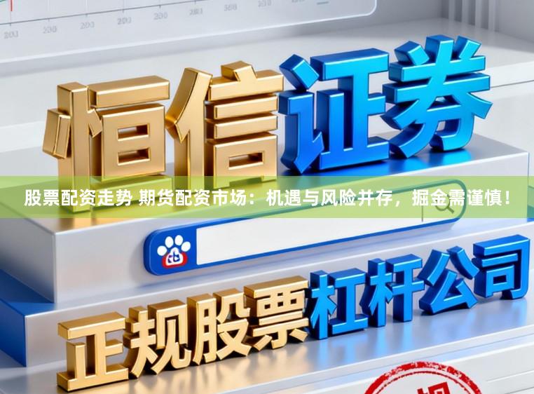 股票配资走势 期货配资市场：机遇与风险并存，掘金需谨慎！