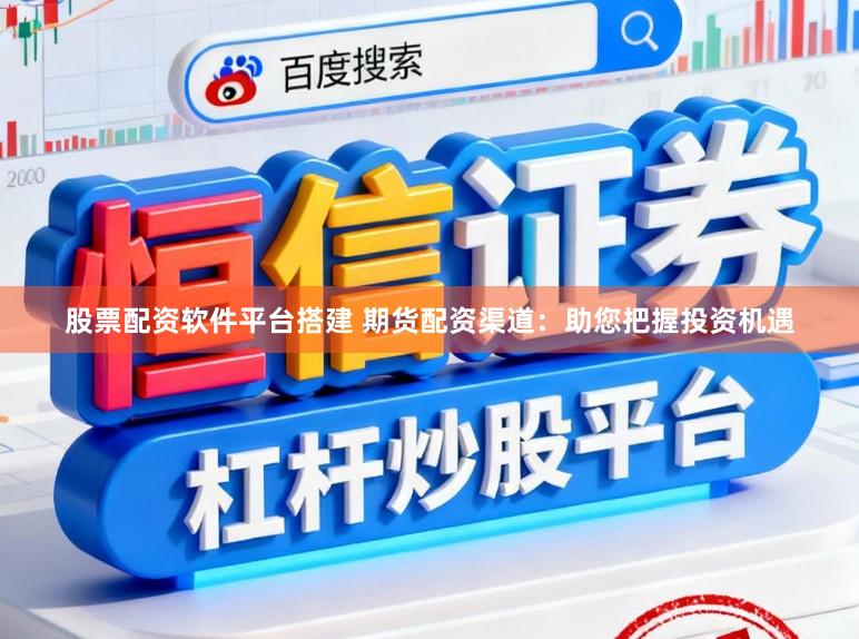 股票配资软件平台搭建 期货配资渠道：助您把握投资机遇