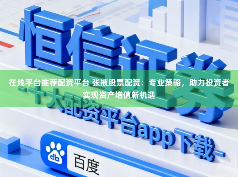 在线平台推荐配资平台 张掖股票配资：专业策略，助力投资者实现资产增值新机遇