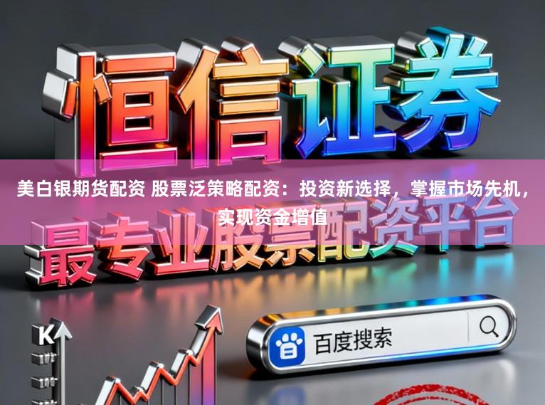 美白银期货配资 股票泛策略配资：投资新选择，掌握市场先机，实现资金增值