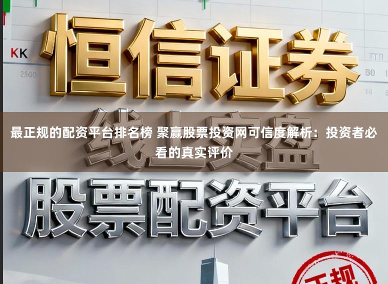 最正规的配资平台排名榜 聚赢股票投资网可信度解析：投资者必看的真实评价
