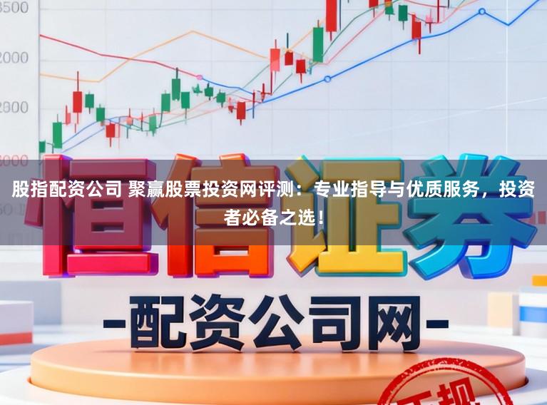 股指配资公司 聚赢股票投资网评测：专业指导与优质服务，投资者必备之选！