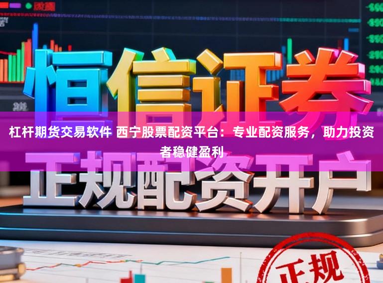 杠杆期货交易软件 西宁股票配资平台：专业配资服务，助力投资者稳健盈利