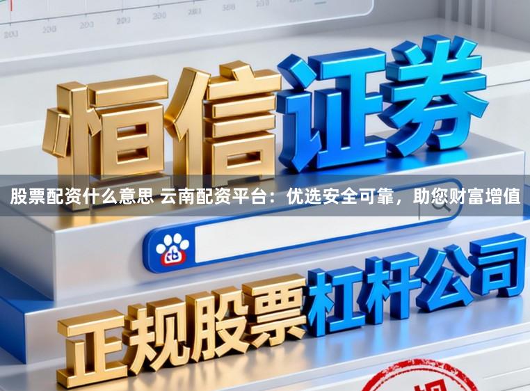 股票配资什么意思 云南配资平台：优选安全可靠，助您财富增值