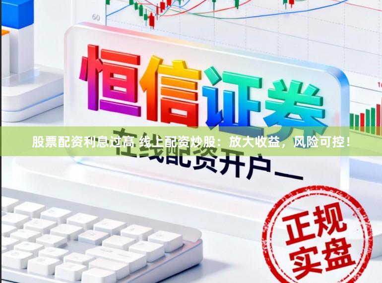 股票配资利息过高 线上配资炒股：放大收益，风险可控！