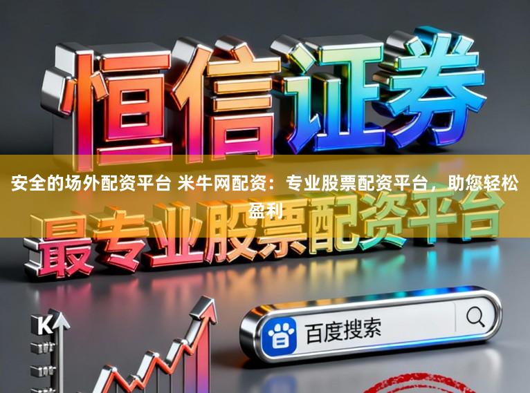安全的场外配资平台 米牛网配资:专业股票配资平台,助您轻松盈利