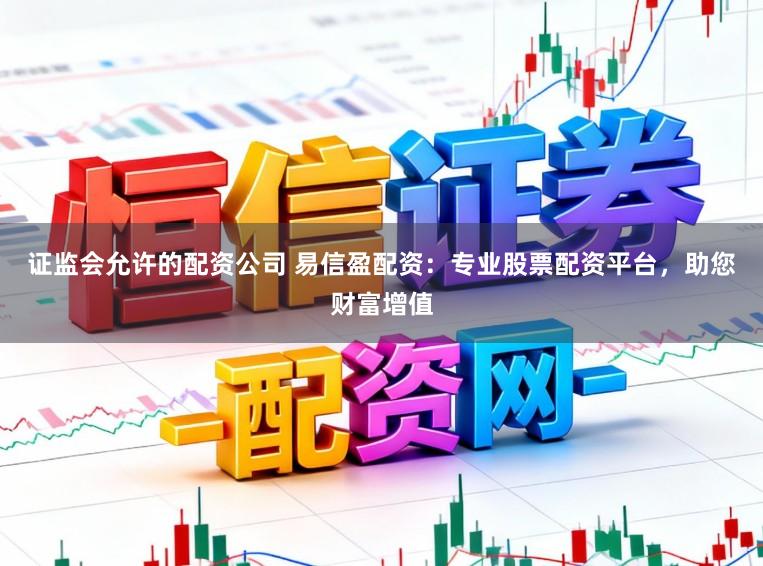 证监会允许的配资公司 易信盈配资：专业股票配资平台，助您财富增值