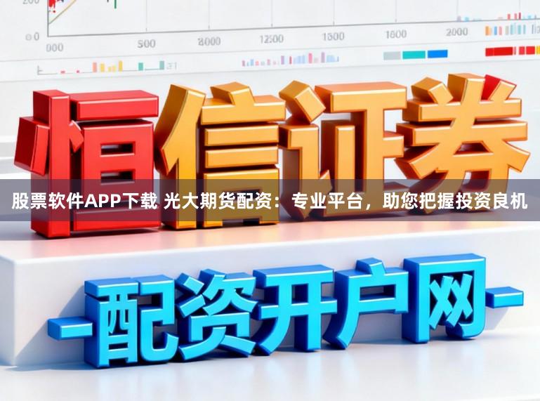 股票软件APP下载 光大期货配资:专业平台,助您把握投资良机