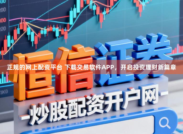 正规的网上配资平台 下载交易软件APP，开启投资理财新篇章